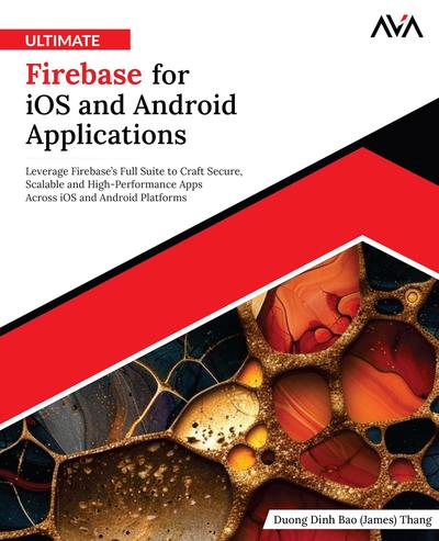 Ultimate Firebase for iOS and Android Applications: Leverage Firebase’s Full Suite to Craft Secure, Scalable and High-Performance Apps Across iOS and Android Platforms