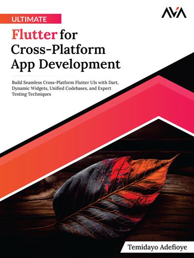 Ultimate Flutter for Cross-Platform App Development: Build Seamless Cross-Platform Flutter UIs with Dart, Dynamic Widgets, Unified Codebases, and Expert Testing Techniques