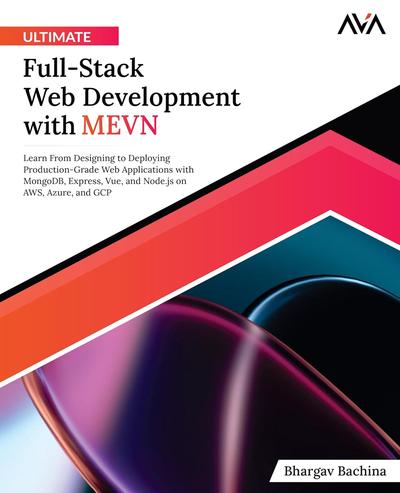 Ultimate Full-Stack Web Development with MEVN: Learn From Designing to Deploying Production-Grade Web Applications with MongoDB, Express, Vue, and Node.js on AWS, Azure, and GCP