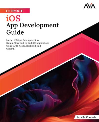 Ultimate iOS App Development Guide: Master iOS App Development by Building Five End-to-End iOS Applications Using Swift, Xcode, HealthKit, and CoreML