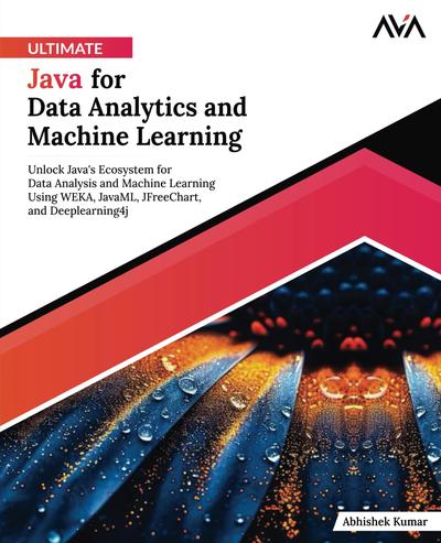 Ultimate Java for Data Analytics and Machine Learning: Unlock Java’s Ecosystem for Data Analysis and Machine Learning Using WEKA, JavaML, JFreeChart, and Deeplearning4j