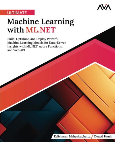 Ultimate Machine Learning with ML.NET: Build, Optimize, and Deploy Powerful Machine Learning Models for Data-Driven Insights with ML.NET, Azure Functions, and Web API