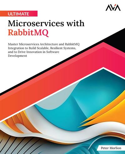 Ultimate Microservices with RabbitMQ: Master Microservices Architecture and RabbitMQ Integration to Build Scalable, Resilient Systems, and to Drive Innovation in Software Development