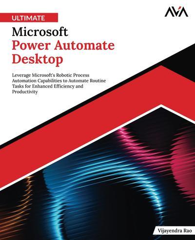 Ultimate Microsoft Power Automate Desktop: Leverage Microsoft’s Robotic Process Automation Capabilities to Automate Routine Tasks for Enhanced Efficiency and Productivity