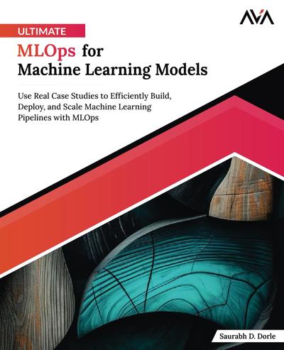 Ultimate MLOps for Machine Learning Models: Use Real Case Studies to Efficiently Build, Deploy, and Scale Machine Learning Pipelines with MLOps