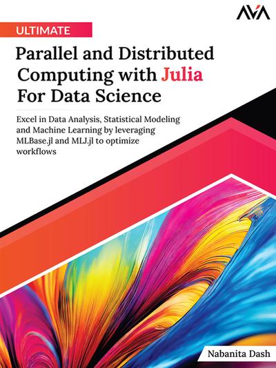 Ultimate Parallel and Distributed Computing with Julia For Data Science: Excel in Data Analysis, Statistical Modeling and Machine Learning