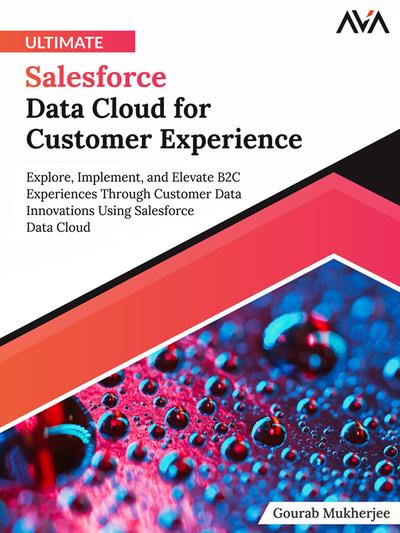 Ultimate Salesforce Data Cloud for Customer Experience: Explore, Implement, and Elevate B2C Experiences Through Customer Data Innovations Using Salesforce Data Cloud