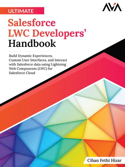 Ultimate Salesforce LWC Developers’ Handbook: Build Dynamic Experiences, Custom User Interfaces