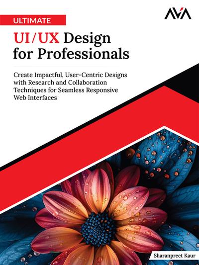 Ultimate UI/UX Design for Professionals: Create Impactful, User-Centric Designs with Research and Collaboration Techniques for Seamless Responsive Web Interfaces