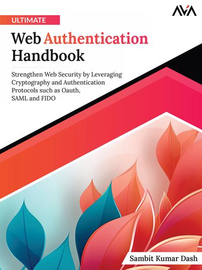 Ultimate Web Authentication Handbook: Strengthen Web Security by Leveraging Cryptography and Authentication Protocols such as OAuth, SAML and FIDO