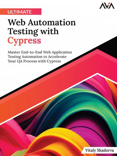 Ultimate Web Automation Testing with Cypress: Master End-to-End Web Application Testing Automation to Accelerate Your QA Process with Cypress