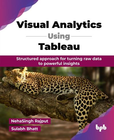 Visual Analytics Using Tableau: Structured approach for turning raw data to powerful insights