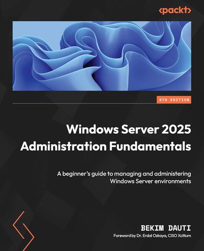 Windows Server 2025 Administration Fundamentals: A beginner’s guide to managing and administering Windows Server environments