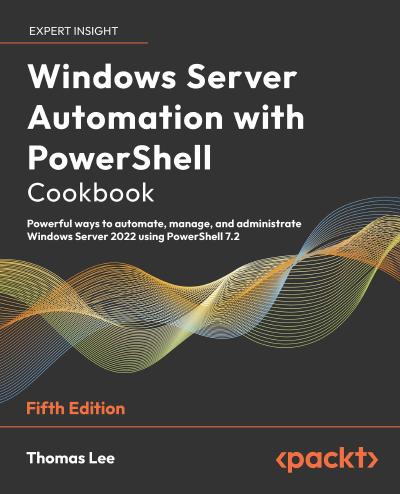 Windows Server Automation with PowerShell Cookbook: Powerful ways to automate, manage and administrate Windows Server 2022 using PowerShell 7.2, 5th Edition