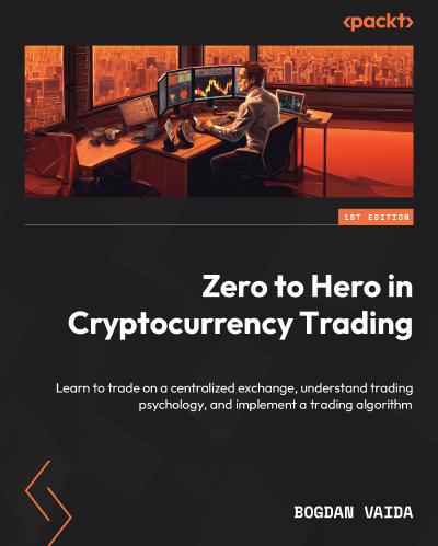 Zero to Hero in Cryptocurrency Trading: Learn to trade on a centralized exchange, understand trading psychology, and implement a trading algorithm